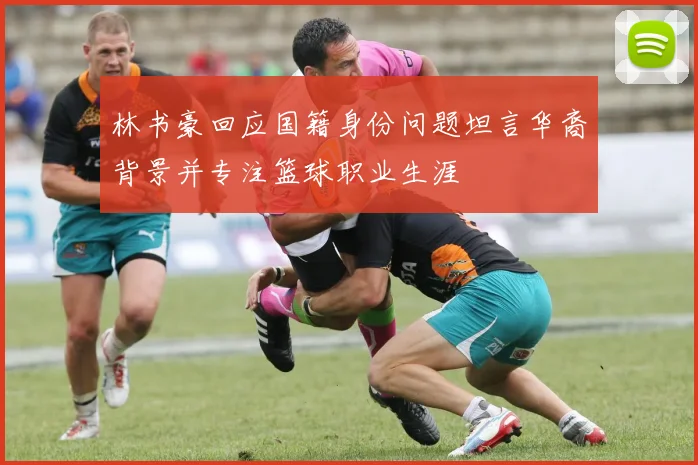 林书豪回应国籍身份问题坦言华裔背景并专注篮球职业生涯