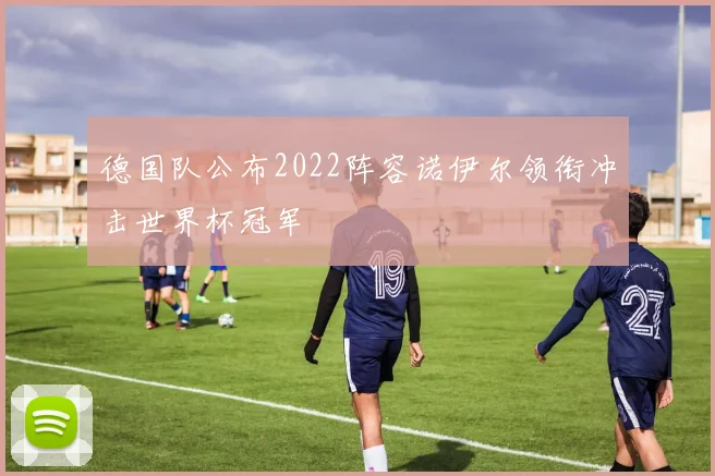 德国队公布2022阵容诺伊尔领衔冲击世界杯冠军