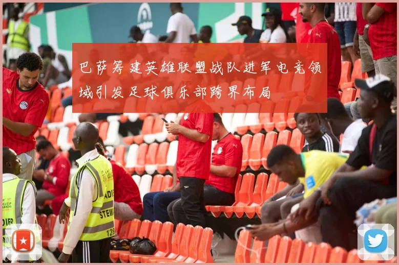 巴萨筹建英雄联盟战队进军电竞领域引发足球俱乐部跨界布局