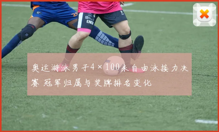 奥运游泳男子4×100米自由泳接力决赛 冠军归属与奖牌排名变化