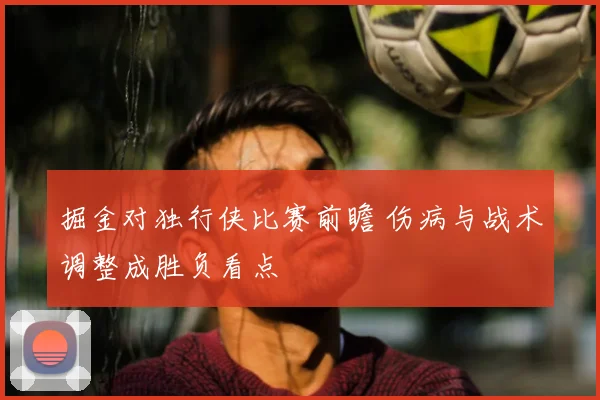 掘金对独行侠比赛前瞻 伤病与战术调整成胜负看点