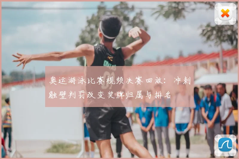 奥运游泳比赛视频决赛回放:冲刺触壁判罚改变奖牌归属与排名
