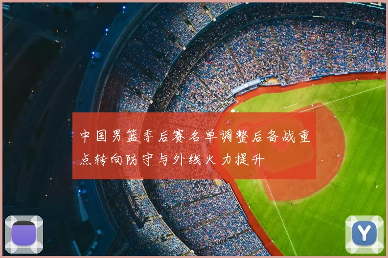 中国男篮季后赛名单调整后备战重点转向防守与外线火力提升