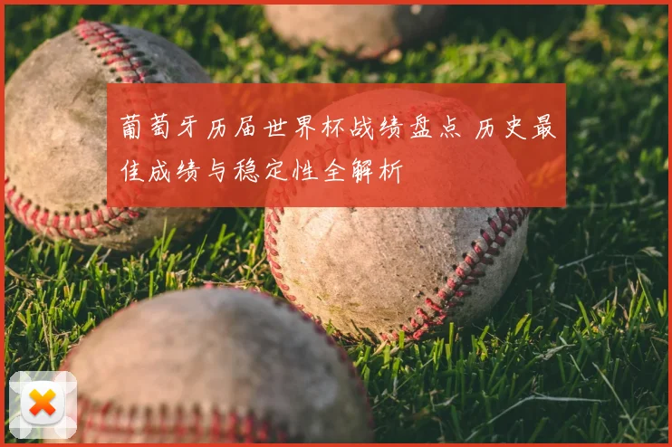 葡萄牙历届世界杯战绩盘点 历史最佳成绩与稳定性全解析