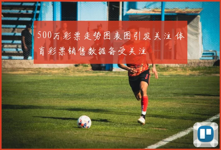 500万彩票走势图表图引发关注 体育彩票销售数据备受关注