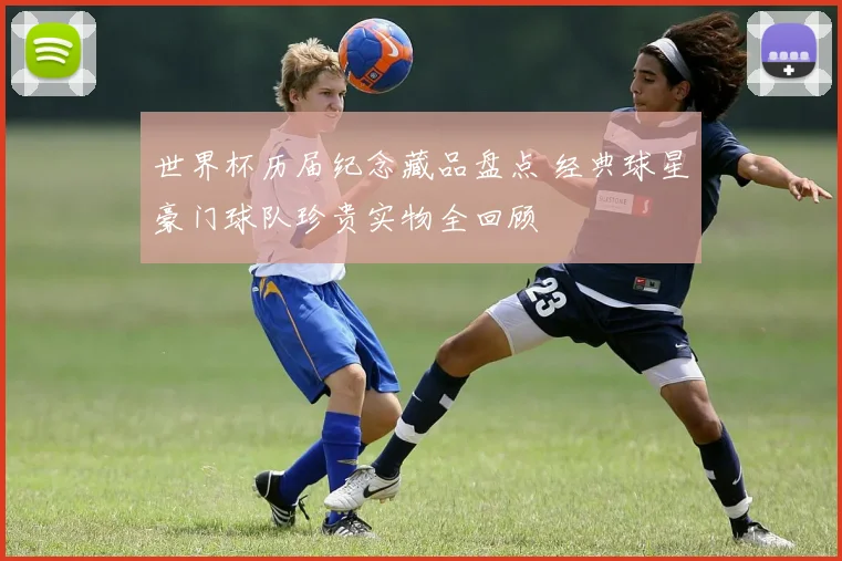 世界杯历届纪念藏品盘点 经典球星豪门球队珍贵实物全回顾