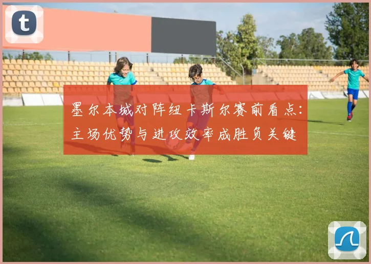 墨尔本城对阵纽卡斯尔赛前看点：主场优势与进攻效率成胜负关键