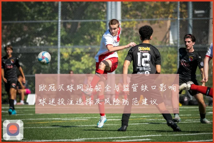欧冠买球网站安全与监管缺口影响球迷投注选择及风险防范建议