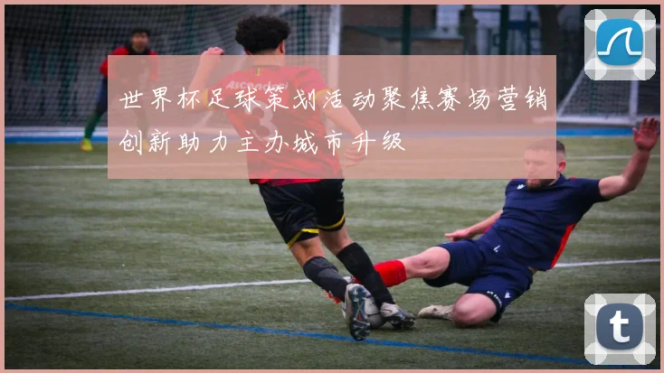 世界杯足球策划活动聚焦赛场营销创新助力主办城市升级