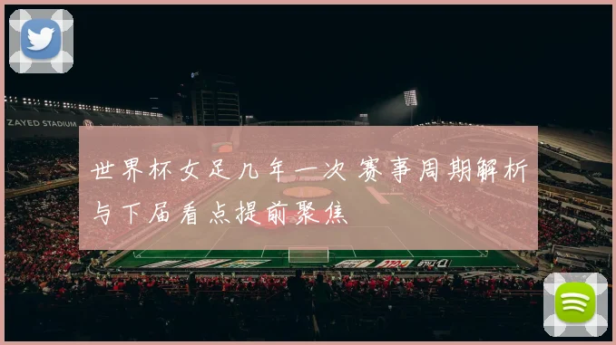 世界杯女足几年一次 赛事周期解析与下届看点提前聚焦