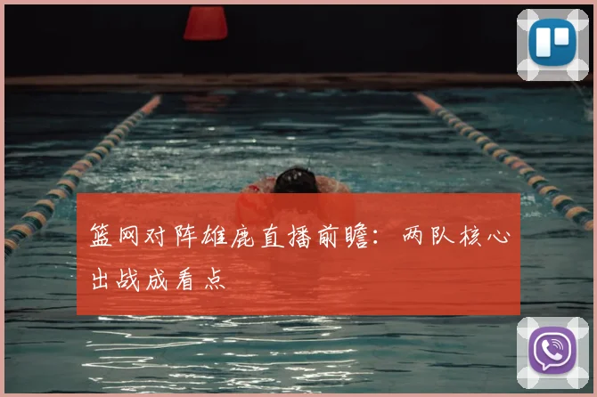 篮网对阵雄鹿直播前瞻：两队核心出战成看点
