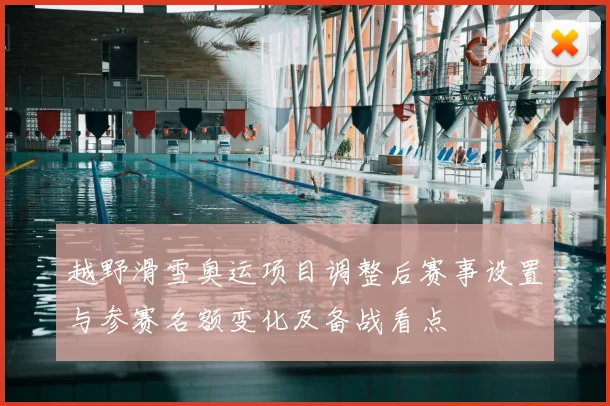 越野滑雪奥运项目调整后赛事设置与参赛名额变化及备战看点