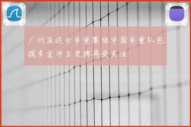 广州亚运会举重赛场中国举重队包揽多金冲击奖牌再受关注