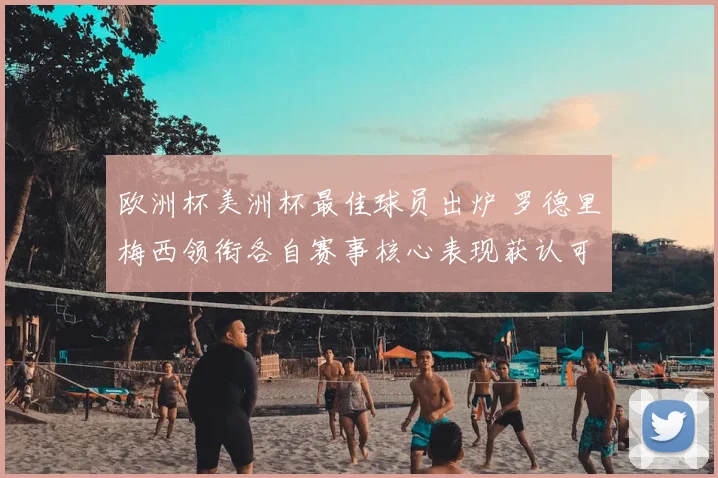 欧洲杯美洲杯最佳球员出炉 罗德里梅西领衔各自赛事核心表现获认可