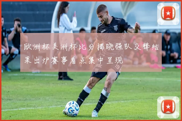 欧洲杯美洲杯比分揭晓强队交锋结果出炉赛事看点集中呈现