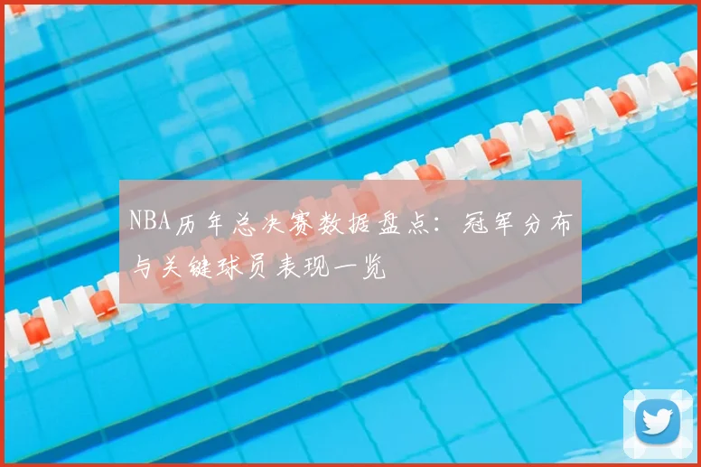 NBA历年总决赛数据盘点：冠军分布与关键球员表现一览