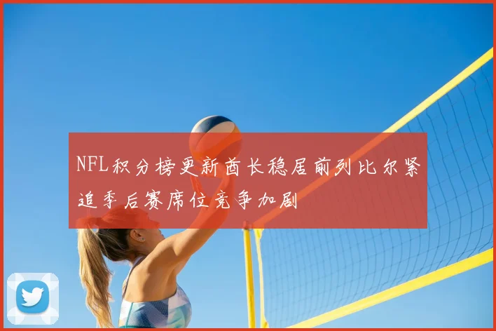 NFL积分榜更新酋长稳居前列比尔紧追季后赛席位竞争加剧