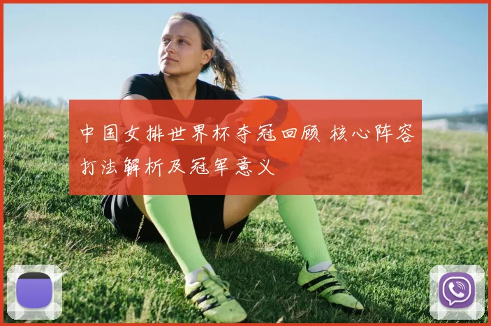 中国女排世界杯夺冠回顾 核心阵容打法解析及冠军意义