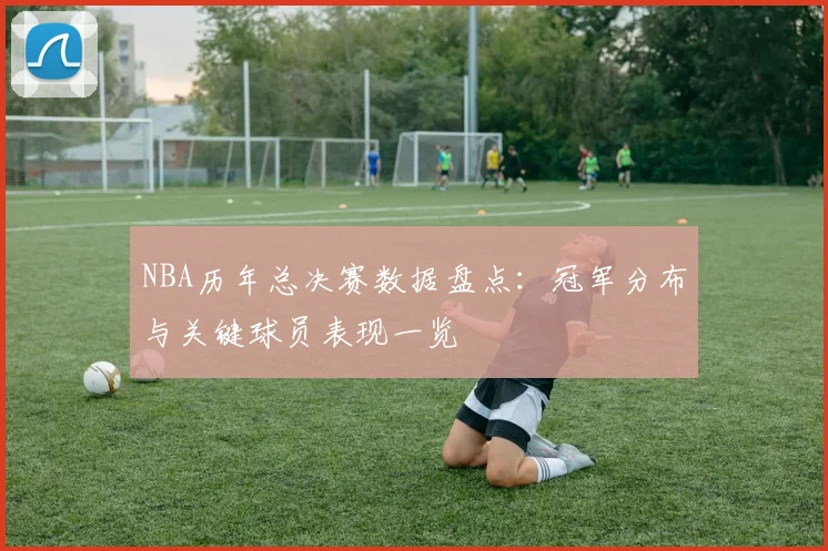 NBA历年总决赛数据盘点：冠军分布与关键球员表现一览