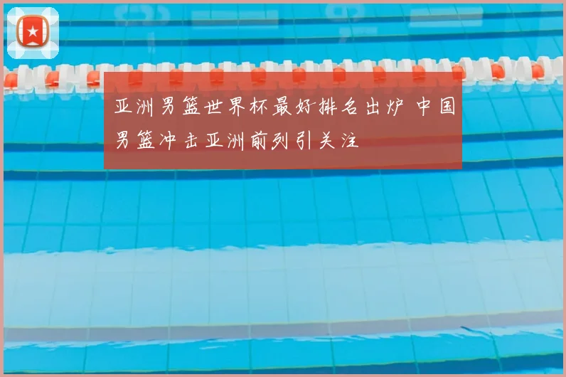 亚洲男篮世界杯最好排名出炉 中国男篮冲击亚洲前列引关注