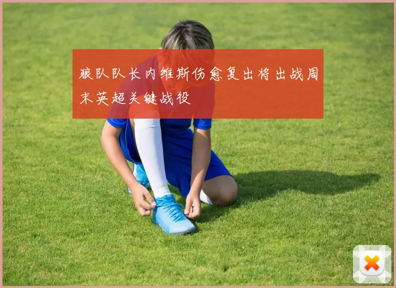 狼队队长内维斯伤愈复出将出战周末英超关键战役