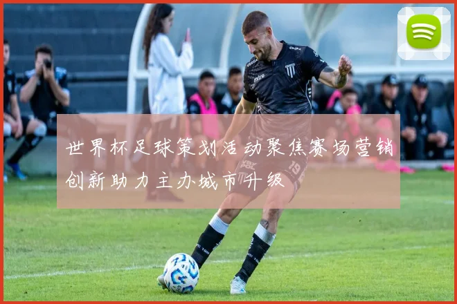 世界杯足球策划活动聚焦赛场营销创新助力主办城市升级