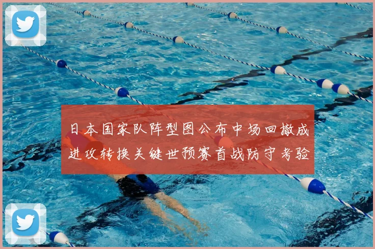 日本国家队阵型图公布中场回撤成进攻转换关键世预赛首战防守考验