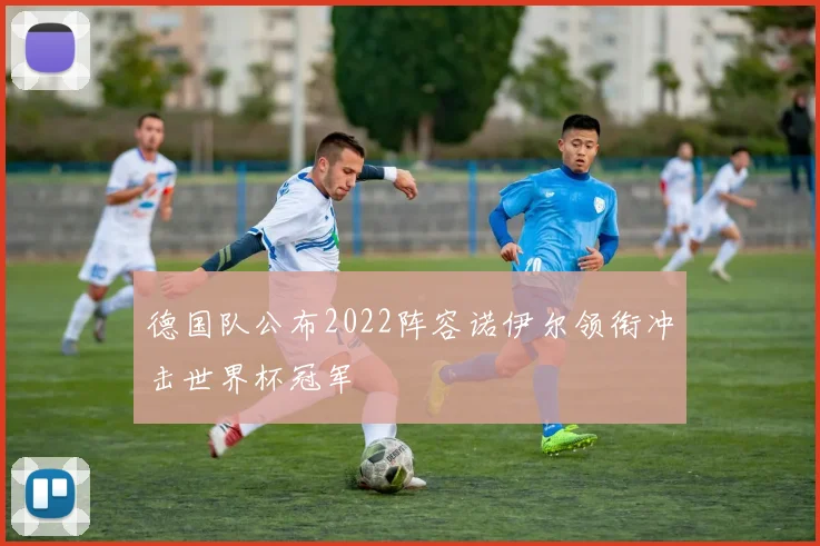 德国队公布2022阵容诺伊尔领衔冲击世界杯冠军