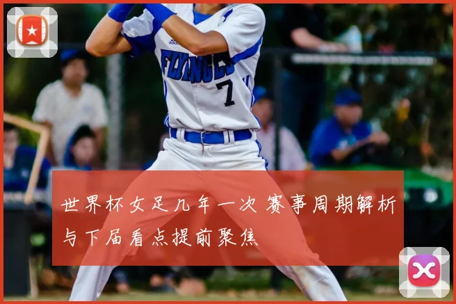 世界杯女足几年一次 赛事周期解析与下届看点提前聚焦