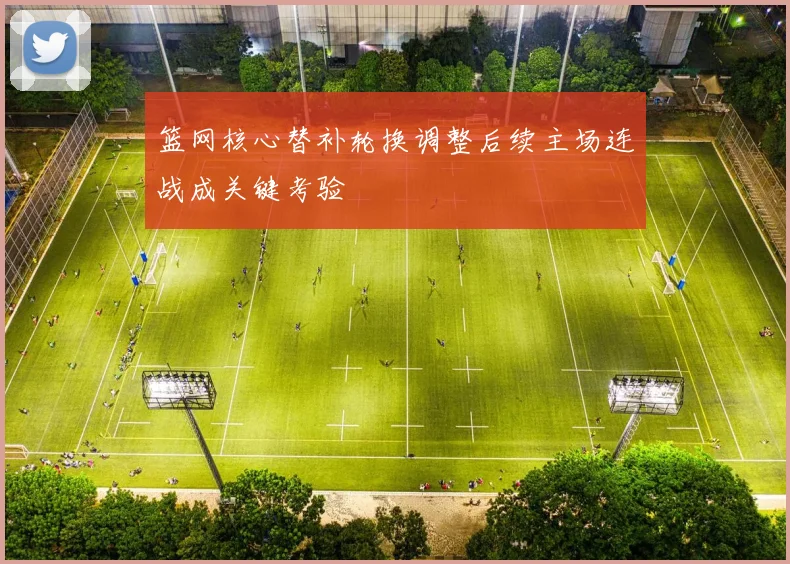 篮网核心替补轮换调整后续主场连战成关键考验