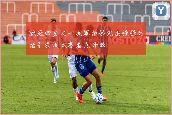 欧冠四分之一决赛抽签完成强强对话引发淘汰赛看点升级