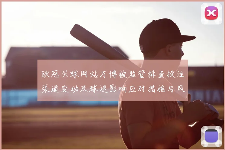 欧冠买球网站万博被监管排查投注渠道变动及球迷影响应对措施与风险提示