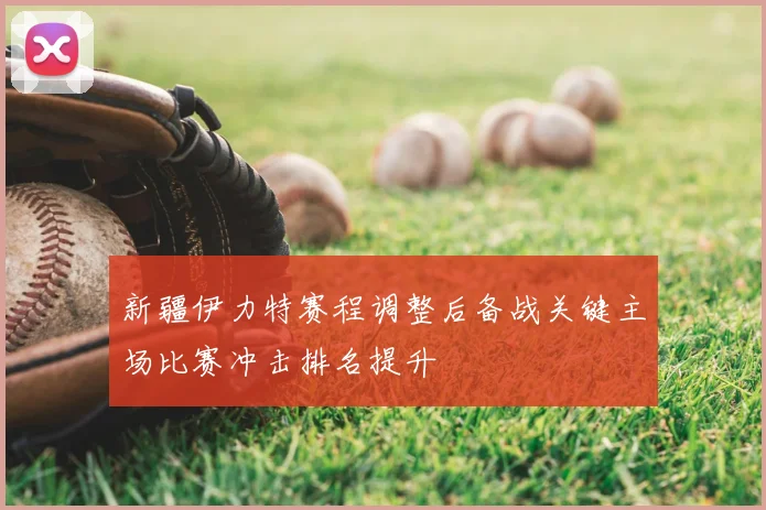新疆伊力特赛程调整后备战关键主场比赛冲击排名提升
