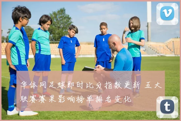 华体网足球即时比分指数更新 五大联赛赛果影响榜单排名变化