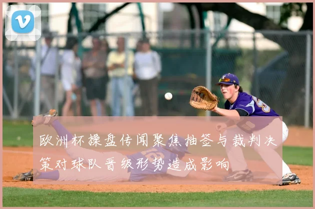 欧洲杯操盘传闻聚焦抽签与裁判决策对球队晋级形势造成影响