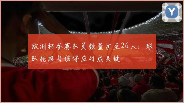 欧洲杯参赛队员数量扩至26人,球队轮换与伤停应对成关键