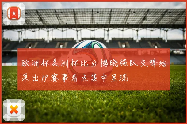 欧洲杯美洲杯比分揭晓强队交锋结果出炉赛事看点集中呈现