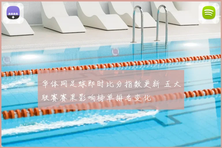 华体网足球即时比分指数更新 五大联赛赛果影响榜单排名变化