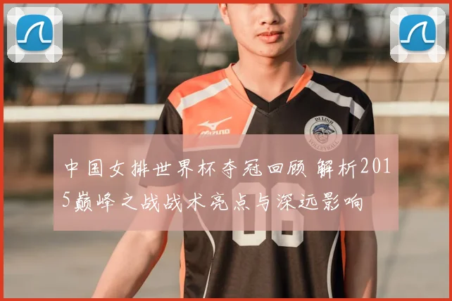 中国女排世界杯夺冠回顾 解析2015巅峰之战战术亮点与深远影响