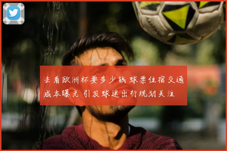 去看欧洲杯要多少钱 球票住宿交通成本曝光 引发球迷出行规划关注