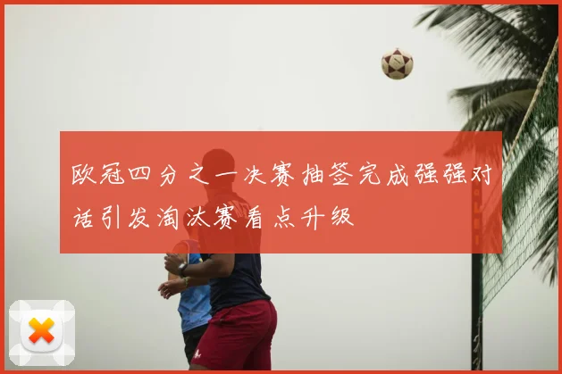 欧冠四分之一决赛抽签完成强强对话引发淘汰赛看点升级