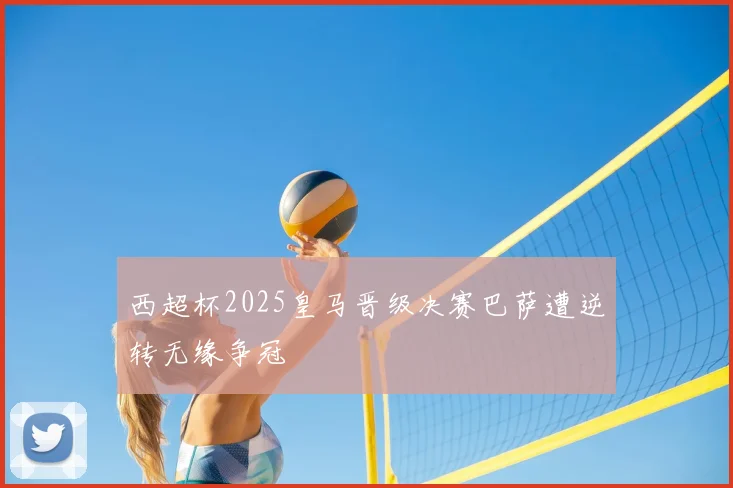 西超杯2025皇马晋级决赛巴萨遭逆转无缘争冠