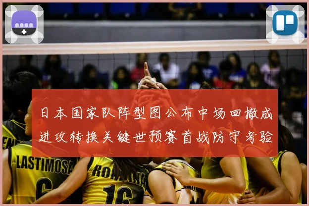 日本国家队阵型图公布中场回撤成进攻转换关键世预赛首战防守考验