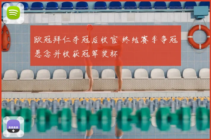 欧冠拜仁夺冠后收官 终结赛季争冠悬念并收获冠军奖杯