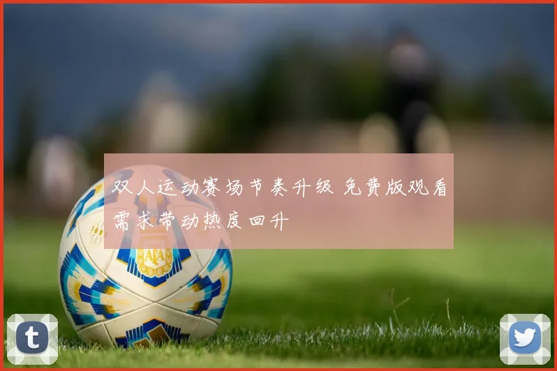 双人运动赛场节奏升级 免费版观看需求带动热度回升