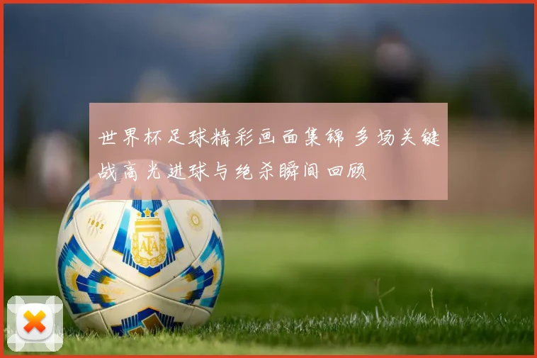 世界杯足球精彩画面集锦 多场关键战高光进球与绝杀瞬间回顾