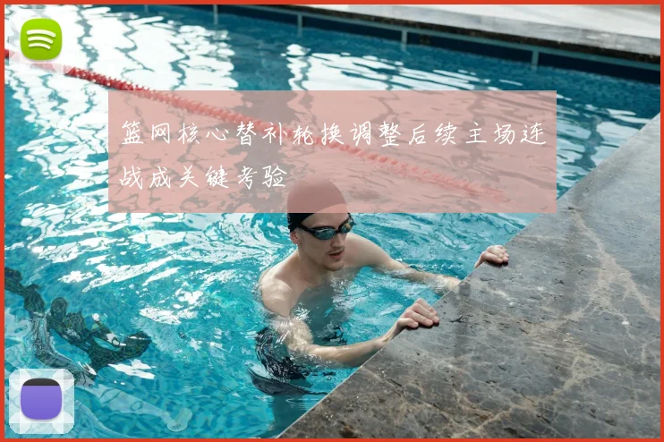 篮网核心替补轮换调整后续主场连战成关键考验