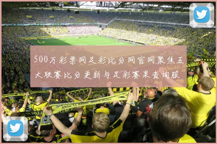 500万彩票网足彩比分网官网聚焦五大联赛比分更新与足彩赛果查询服务