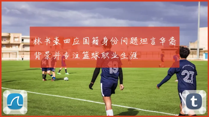 林书豪回应国籍身份问题坦言华裔背景并专注篮球职业生涯
