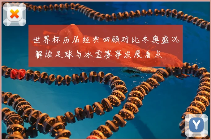 世界杯历届经典回顾对比冬奥盛况 解读足球与冰雪赛事发展看点
